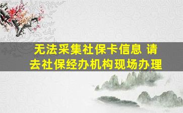 无法采集社保卡信息 请去社保经办机构现场办理